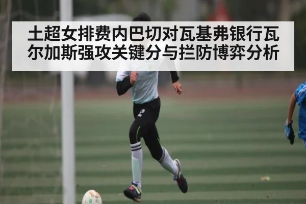 土超女排费内巴切对瓦基弗银行瓦尔加斯强攻关键分与拦防博弈分析 - ng28.h5