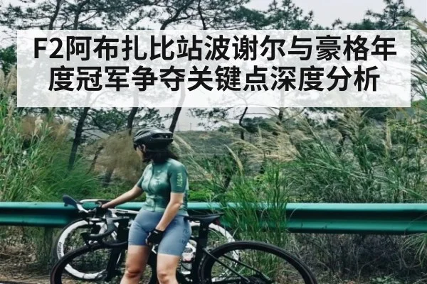F2阿布扎比站波谢尔与豪格年度冠军争夺关键点深度分析 - ng28.h5
