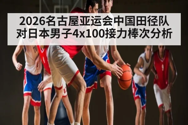 2026名古屋亚运会中国田径队对日本男子4x100接力棒次分析